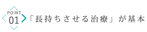 POINT01「長持ちさせる治療」が基本