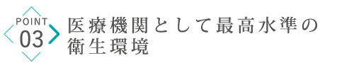 POINT03 医療機関として最高水準の衛生環境