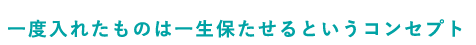 一度入れたものは一生保たせるというコンセプト