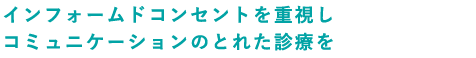 インフォームドコンセントを重視しコミュニケーションのとれた診療を