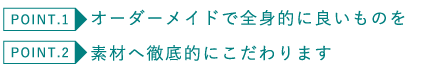 オーダーメイドで全身的に良いものを 素材へ徹底的にこだわります